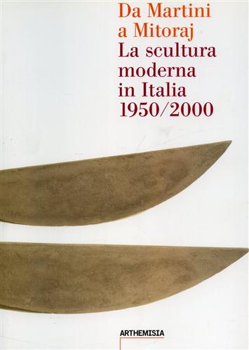 Da Martini a Mitoraj. La scultura moderna in Italia 1950/2000.