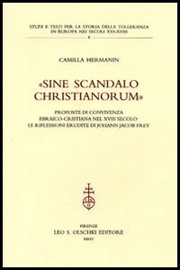 Hermanin,Camilla. - Sine scandalo Cristianorum. Proposte di convivenza ebraico-cristiana nel XVIII secolo. Le riflessioni erudite di Johann Jacob Frey.