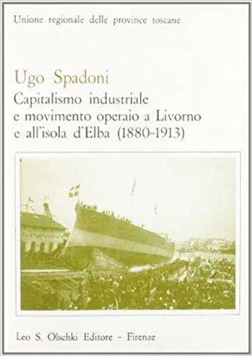 Spadoni,Ugo. - Capitalismo industriale e movimento operaio a Livorno e all'Isola d'Elba.