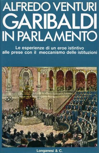Venturi,Alfredo. - Garibaldi in Parlamento. Le esperienze di un eroe istintivo alle prese con il meccanismo delle istituzioni.