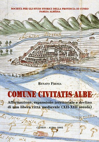 Fresia,Renato. - Comune Civitatis Albe. Affermazione, espansione territoriale e declino di una libera citt medievale. XII-XIII secolo.