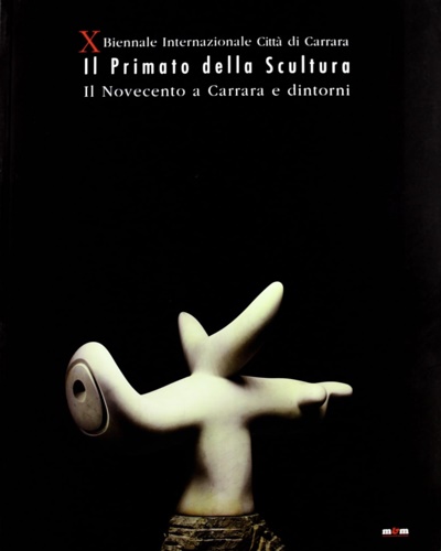 X Biennale Internazionale Citt di Carrara. - Il Primato della Scultura. Il Novecento a Carrara e dintorni.
