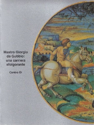 Catalogo della Mostra: - Mastro Giorgio da Gubbio: una carriera sfolgorante.