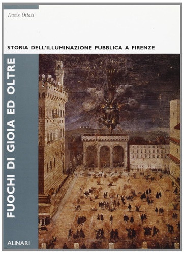 Ottati,Davis. - Fuochi di gioia ed oltre. Storia dell'illuminazione pubblica a Firenze.