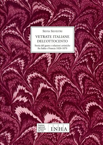 Silvestri, Silvia. - Vetrate italiane dell'Ottocento. Storia del gusto e relazioni artistiche fra Italia e Francia. 1820-1870.