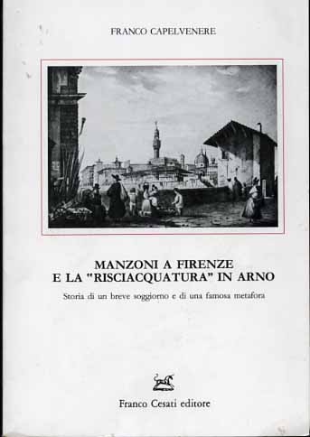 Capelvenere,Franco. - Manzoni a Firenze e la Risciacquatura in Arno. Storia di un breve soggiorno e di una famosa metafora.