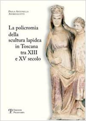 Andreuccetti,Paola Antonella. - La policromia della scultura lapidea in Toscana tra XIII e XV secolo.
