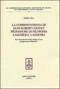 Sina,Mario. - La corrispondenza di Jean-Robert Chouet, professore di filosofia a Saumur e a Ginevra. Con documenti inediti relativi