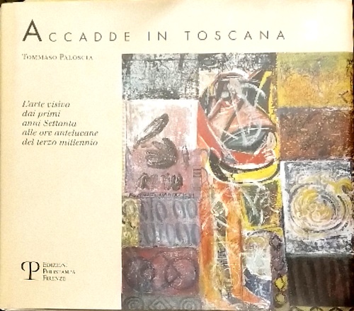 Paloscia,Tommaso. - Accadde in Toscana. Vol.III: L'arte visiva dai primi anni Settanta alle ore antelucane del terzo millennio.