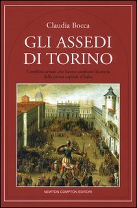 Bocca,Claudia. - Gli assedi di Torino. I conflitti armati che hanno cambiato la storia della capitale d'Italia.