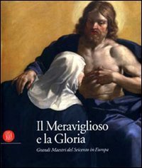 Catalogo della Mostra: - Il Meraviglioso e la Gloria. Grandi Maestri del Seicento in Europa.
