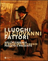 -- - I luoghi di Giovanni Fattori Nell'Accademia di Belle Arti di Firenze. Passato e presente.