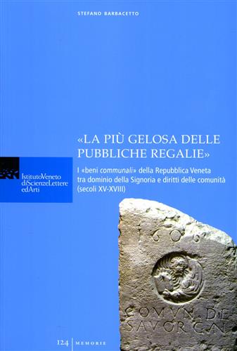 Stefano,Barbacetto. - La pi gelosa delle pubbliche regalie: I beni communali della Repubblica Veneta tra dominio della signoria e diritti delle comunit (secoli XV-XVIII).