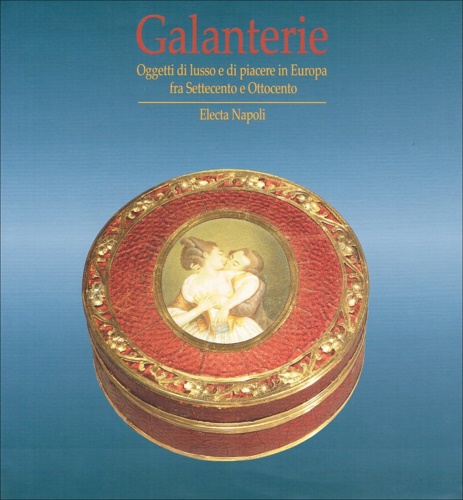Catalogo della Mostra: - Galanterie. Oggetti di lusso e di piacere in Europa fra Settecento e Ottocento.