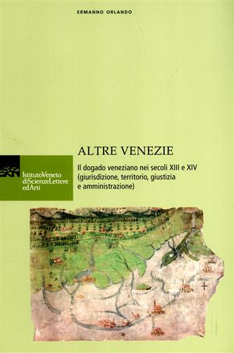 Orlando,Ermanno. - Altre Venezie. Il dogado veneziano nei secoli XIII e XIV (giurisdizione, territorio, giustizia e amministrazione).