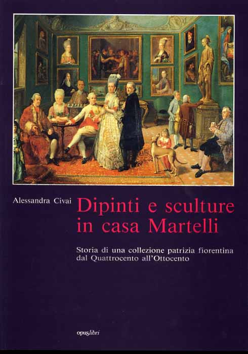 Civai,Alessandra. - Dipinti e Sculture in casa Martelli. Storia di una collezione patrizia fiorentina dal'400 all'800.