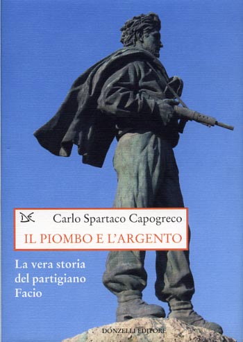 Capogreco,Carlo Spartaco. - Il piombo e l'argento. La vera storia del partigiano Facio.