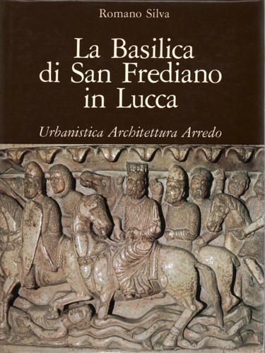 Silva,Romano. - La Basilica di San Frediano in Lucca. Urbanistica, Architettura, Arredo.