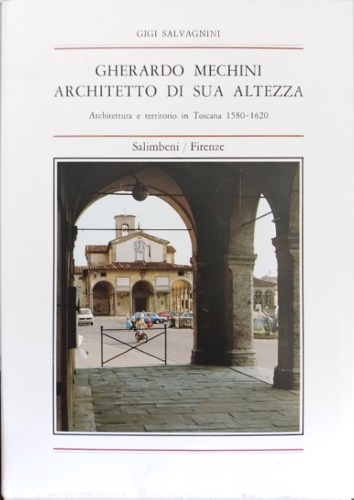 Salvagnini,Gigi. - Gherardo Mechini, architetto di Sua Altezza. Architettura e territorio in Toscana 1580-1620.