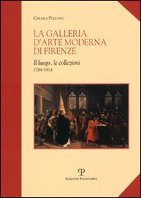 Pezzano,Chiara. - La Galleria dArte Moderna di Firenze. Il luogo, le collezioni (1784-1914).