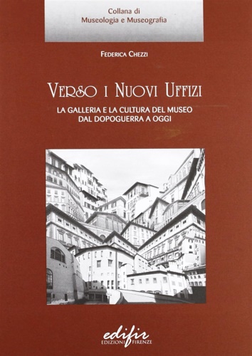 Chezzi,Federica. - Verso i Nuovi Uffizi. La Galleria e la cultura del museo dal Dopoguerra ad oggi.