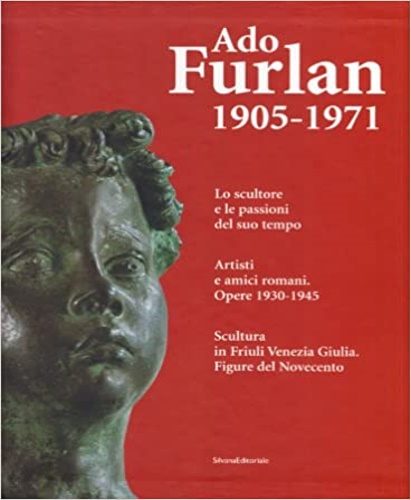 -- - Aldo Furlan 1905-1971. I. Scultura in Friuli Venezia Giulia. Figure del Novecento. II. Artisti e amici romani. Opere 1930-1945. III. Lo scultore e le passioni del suo tempo.