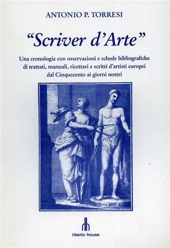 Torresi,P.Antonio. - Scriver d'Arte. Una cronologia con osservazioni e schede bibliografiche di trattati, manuali, ricettari e scritti d'artisti europei dal Cinquecento ai giorni nostri.