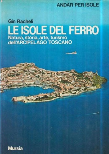 Racheli,Gin. - Andar per Isole. Le isole del ferro. Natura, storia, arte, turismo dell'Arcipelago Toscano.