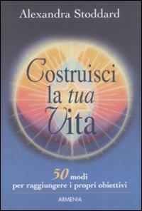 Stoddard,Alexandra. - Costruisci la tua vita. 50 modi per raggiungere i propri obiettivi.