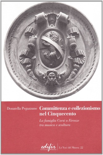 Pegazzano,Donatella. - Committenza e collezionismo nel Cinquecento. La famiglia Corsi a Firenze tra musica e scultura.