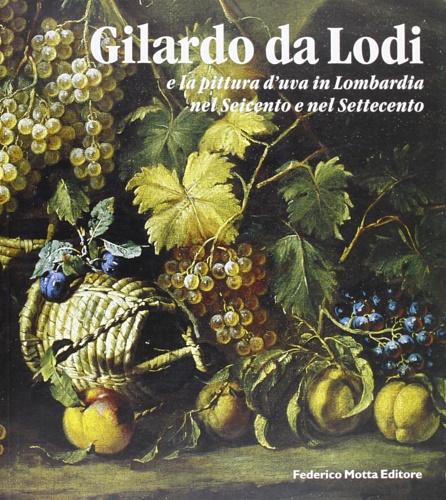 Catalogo della Mostra: - Gilardo da Lodi e la pittura d'uva in Lombardia nel Seicento e nel Settecento.