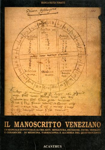 Tosatti,Bianca Silvia. - Il manoscritto veneziano. Un manuale di pittura e altre arti, miniatura, incisioni, vetri e vetrate e ceramiche- di medicina, farmacopea e alchimia del Quattrocento.