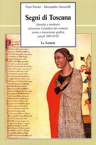 Favini,Vieri. Savorelli,Alessandro. - Segni di Toscana. Identit e territorio attraverso l'araldica dei comuni: storia e invenzione grafica (secoli XIII-XVII).