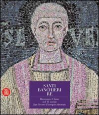 Catalogo della Mostra: - Santi Banchieri Re. Ravenna e Classe nel VI secolo San Severo il tempio ritrovato.