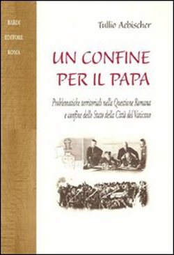 Aebischer,Tullio. - Un confine per il papa. Problematiche territoriali nella Questione Romana e confine dello Stato della Citt del Vaticano. Appendice documentale.