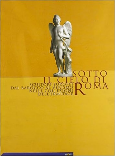 Catalogo della Mostra: - Sotto il cielo di Roma. Scultori europei dal barocco al verismo nelle collezioni dell'Ermitage.