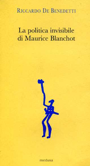 De Benedetti,Riccardo. - La politica invisibile di Maurice Blanchot. Con un'antologia dei suoi testi degli anni Trenta.