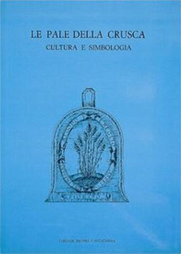 Ciardi,Roberto Paolo. Tongiorgi Tomasi,Lucia. - Le Pale della Crusca. Cultura e Simbologia.