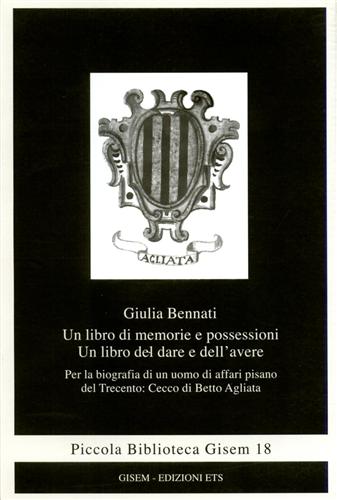 Bennati,Giulia. - Un libro di memorie e possessioni. Un libro del dare e dell'avere. Per la biografia di un uomo di affari pisano del Trecento: Cecco di Betto Agliata.