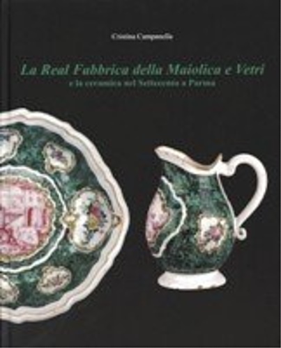 Campanella, Cristina. - La Real Fabbrica della Maiolica e Vetri e la ceramica nel Settecento a Parma. Prima catalogazione sistematic