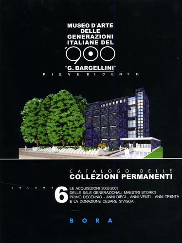 Di Genova,Giorgio. Bargellini,Giulio. - Museo d'Arte delle Generazioni Italiane del '900 G. Bargellini, Pieve di Cento. Catalogo delle collezioni permanenti. Vol.VI: Le acquisizioni 2002-2