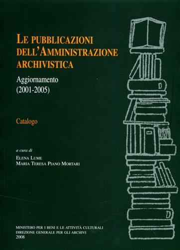Lume,Elena. Piano Mortari,Maria Teresa. - Le pubblicazioni dell'Amministrazione Archivistica. Aggiornamento 2001-2005. Catalogo.