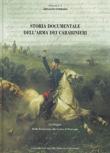 Ferrara,Arnaldo. - Storia documentale dell'Arma dei Carabinieri. Le Origini. dalla fondazione alla Carica di Pastrengo.