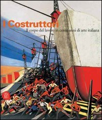 Catalogo della Mostra: - I Costruttori. Il corpo del lavoro in cento anni di arte italiana.