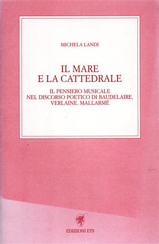 Landi, Michela. - Il mare e la cattedrale. Il pensiero musicale nel discorso poetico di Baudelaire, Verlaine, Mallarm.