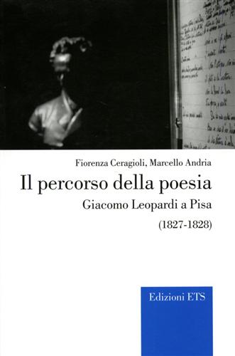 Ceragioli,Fiorenza. Andria,Marcello. - Il percorso della poesia. Giacomo Leopardi a Pisa (1827-1828).