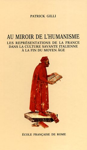 Gilli,Patrick. - Au miroir de l'Humanisme : les reprsentations de la France dans la culture savante italienne  la fin du Moyen Age (1360-1490).