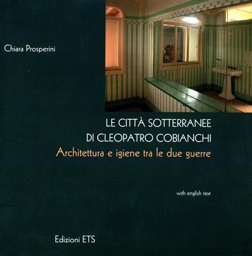 Prosperini,Chiara. - Le citt sotterranee di Cleopatro Cobianchi. Architettura e igiene tra le due guerre.