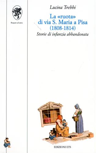 Trebbi,Lucina. - La Ruota di via S. Maria a Pisa (1808-1814). Storie di infanzia abbandonata.