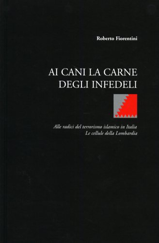 Fiorentini,Roberto. - Ai cani la carne degli infedeli. Alle radici del terrorismo islamico in Italia. Le cellule della Lombardia.